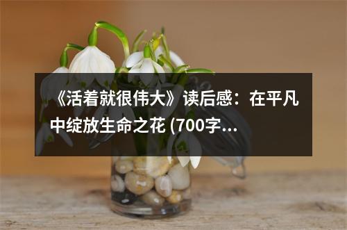 《活著就很偉大》讀后感：在平凡中綻放生命之花 (700字)