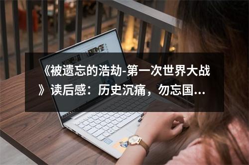 《被遺忘的浩劫-第一次世界大戰(zhàn)》讀后感：歷史沉痛，勿忘國(guó)恥 (800字)