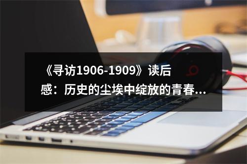 《尋訪1906-1909》讀后感：歷史的塵埃中綻放的青春光芒 (850字)