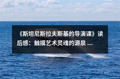 《斯坦尼斯拉夫斯基的導演課》讀后感：觸摸藝術靈魂的源泉 (850字)