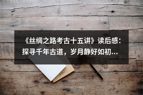 《絲綢之路考古十五講》讀后感：探尋千年古道，歲月靜好如初 (750字)