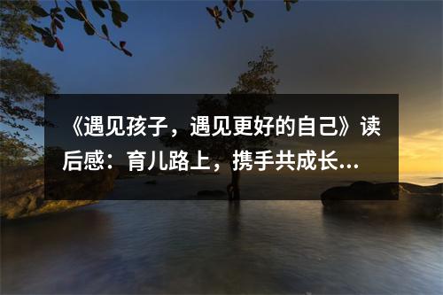 《遇見孩子，遇見更好的自己》讀后感：育兒路上，攜手共成長 (800字)