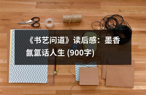 《書藝問道》讀后感：墨香氤氳話人生 (900字)