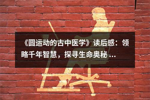 《圓運(yùn)動(dòng)的古中醫(yī)學(xué)》讀后感：領(lǐng)略千年智慧，探尋生命奧秘 (1000字)