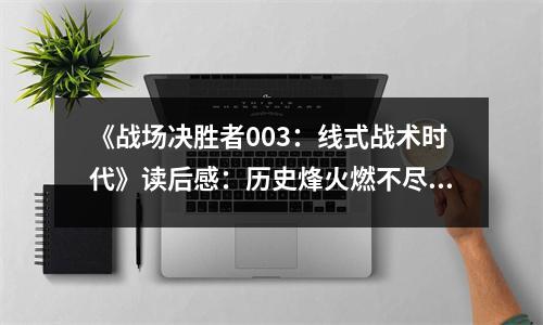 《戰(zhàn)場(chǎng)決勝者003：線式戰(zhàn)術(shù)時(shí)代》讀后感：歷史烽火燃不盡 (800字)