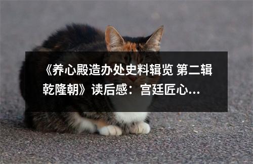 《養(yǎng)心殿造辦處史料輯覽 第二輯 乾隆朝》讀后感：宮廷匠心獨運展華章 (750字)