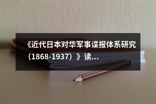 《近代日本對(duì)華軍事諜報(bào)體系研究（1868-1937）》讀后感：揭開隱秘的間諜網(wǎng)絡(luò)面紗 (700字)
