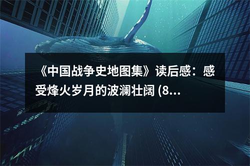《中國(guó)戰(zhàn)爭(zhēng)史地圖集》讀后感：感受烽火歲月的波瀾壯闊 (800字)