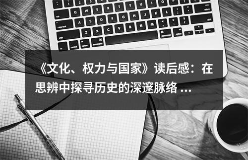 《文化、權(quán)力與國家》讀后感：在思辨中探尋歷史的深邃脈絡(luò) (850字)