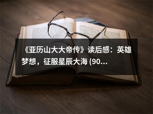 《亞歷山大大帝傳》讀后感：英雄夢想，征服星辰大海 (900字)