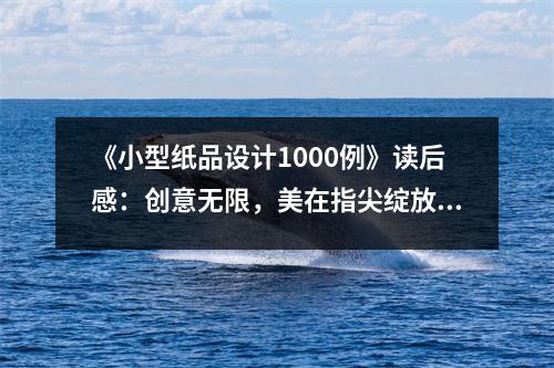 《小型紙品設(shè)計(jì)1000例》讀后感：創(chuàng)意無限，美在指尖綻放 (900字)