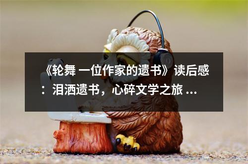 《輪舞 一位作家的遺書》讀后感：淚灑遺書，心碎文學(xué)之旅 (850字)