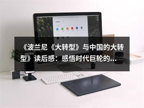 《波蘭尼《大轉(zhuǎn)型》與中國的大轉(zhuǎn)型》讀后感：感悟時(shí)代巨輪的磅礴之力 (750字)