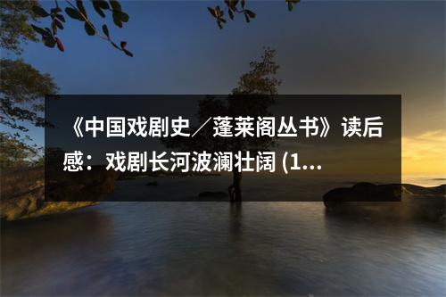 《中國戲劇史／蓬萊閣叢書》讀后感：戲劇長河波瀾壯闊 (1000字)