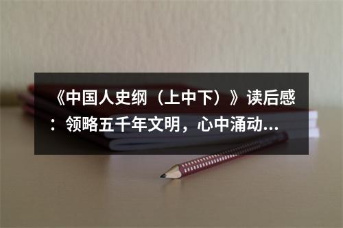 《中國人史綱（上中下）》讀后感：領略五千年文明，心中涌動家國情懷 (750字)
