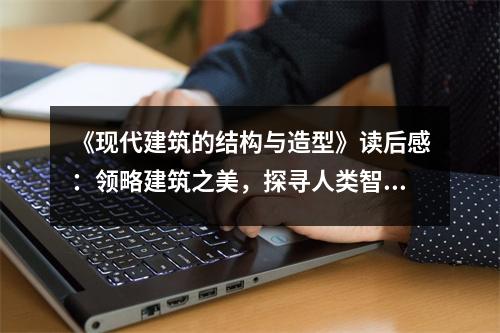 《現(xiàn)代建筑的結構與造型》讀后感：領略建筑之美，探尋人類智慧之光 (850字)