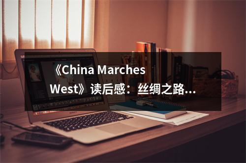 《China Marches West》讀后感：絲綢之路見(jiàn)證復(fù)興夢(mèng) (800字)