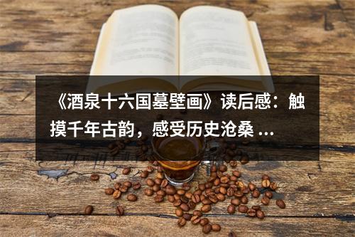 《酒泉十六國墓壁畫》讀后感：觸摸千年古韻，感受歷史滄桑 (1100字)