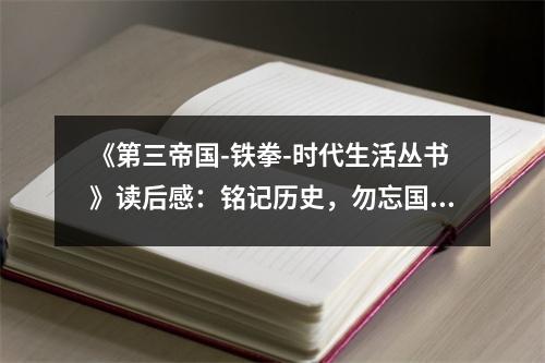 《第三帝國(guó)-鐵拳-時(shí)代生活叢書》讀后感：銘記歷史，勿忘國(guó)恥 (750字)
