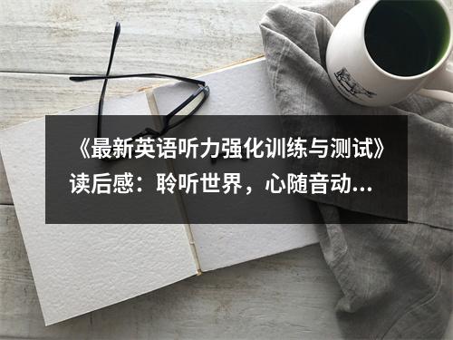 《最新英語(yǔ)聽(tīng)力強(qiáng)化訓(xùn)練與測(cè)試》讀后感：聆聽(tīng)世界，心隨音動(dòng) (850字)