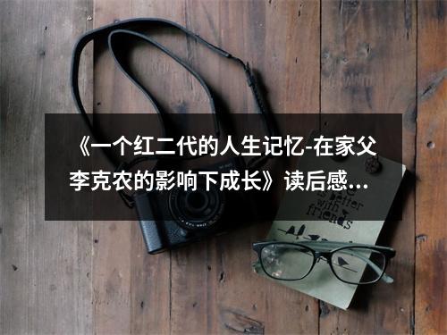 《一個紅二代的人生記憶-在家父李克農(nóng)的影響下成長》讀后感：銘記父輩教誨，傳承紅色精神 (900字)