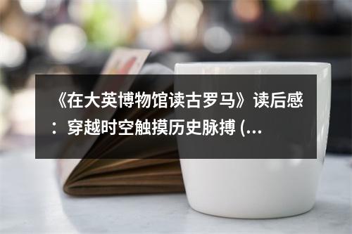 《在大英博物館讀古羅馬》讀后感：穿越時(shí)空觸摸歷史脈搏 (1000字)