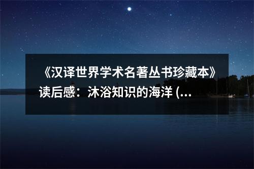 《漢譯世界學(xué)術(shù)名著叢書珍藏本》讀后感：沐浴知識的海洋 (700字)