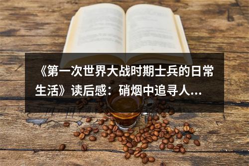 《第一次世界大戰(zhàn)時(shí)期士兵的日常生活》讀后感：硝煙中追尋人性之光 (700字)