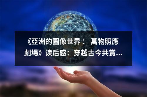 《亞洲的圖像世界 ： 萬(wàn)物照應(yīng)劇場(chǎng)》讀后感：穿越古今共賞亞洲光影 (750字)