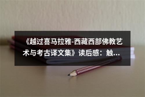 《越過喜馬拉雅-西藏西部佛教藝術(shù)與考古譯文集》讀后感：觸摸千年信仰之光 (1150字)
