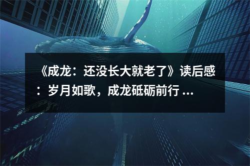 《成龍：還沒(méi)長(zhǎng)大就老了》讀后感：歲月如歌，成龍砥礪前行 (650字)
