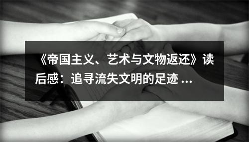 《帝國主義、藝術(shù)與文物返還》讀后感：追尋流失文明的足跡 (750字)