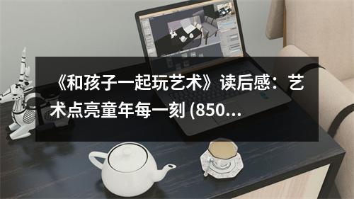 《和孩子一起玩藝術(shù)》讀后感：藝術(shù)點(diǎn)亮童年每一刻 (850字)