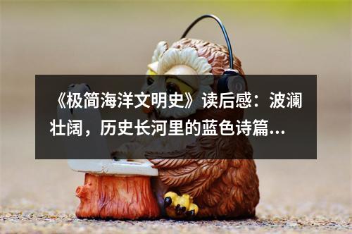 《極簡海洋文明史》讀后感：波瀾壯闊，歷史長河里的藍色詩篇 (850字)