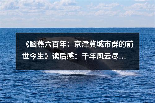 《幽燕六百年：京津冀城市群的前世今生》讀后感：千年風(fēng)云盡收眼底 (750字)