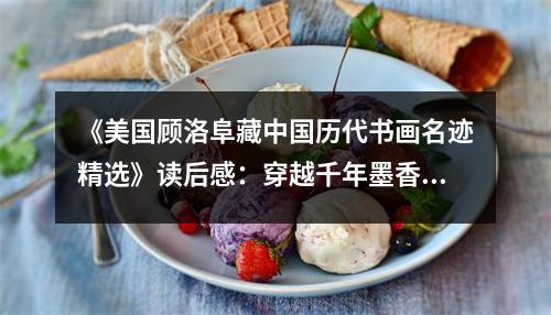 《美國顧洛阜藏中國歷代書畫名跡精選》讀后感：穿越千年墨香繞梁 (750字)