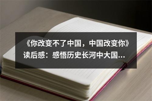 《你改變不了中國(guó)，中國(guó)改變你》讀后感：感悟歷史長(zhǎng)河中大國(guó)崛起的輝煌瞬間 (850字)