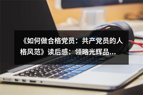 《如何做合格黨員：共產(chǎn)黨員的人格風(fēng)范》讀后感：領(lǐng)略光輝品質(zhì)，傳承紅色基因 (900字)