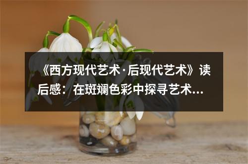《西方現(xiàn)代藝術(shù)·后現(xiàn)代藝術(shù)》讀后感：在斑斕色彩中探尋藝術(shù)真諦 (900字)