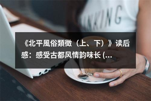 《北平風(fēng)俗類徵（上、下）》讀后感：感受古都風(fēng)情韻味長(zhǎng) (850字)