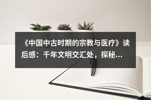 《中國中古時期的宗教與醫(yī)療》讀后感：千年文明交匯處，探秘醫(yī)道與信仰 (800字)