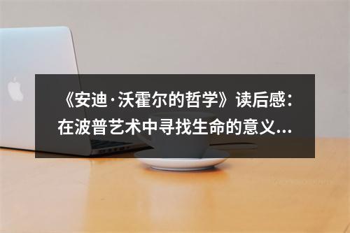 《安迪·沃霍爾的哲學》讀后感：在波普藝術(shù)中尋找生命的意義 (950字)