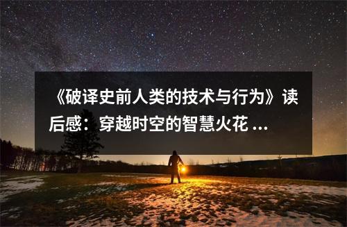 《破譯史前人類的技術與行為》讀后感：穿越時空的智慧火花 (800字)