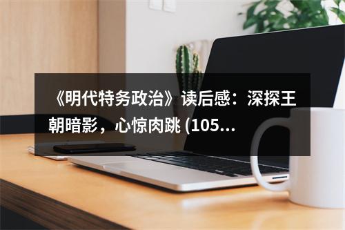 《明代特務(wù)政治》讀后感：深探王朝暗影，心驚肉跳 (1050字)