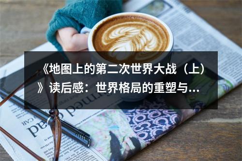 《地圖上的第二次世界大戰(zhàn)（上）》讀后感：世界格局的重塑與反思 (800字)