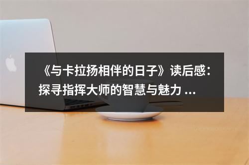 《與卡拉揚相伴的日子》讀后感：探尋指揮大師的智慧與魅力 (700字)