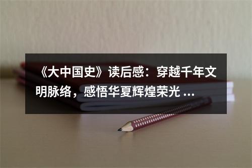 《大中國史》讀后感：穿越千年文明脈絡(luò)，感悟華夏輝煌榮光 (750字)