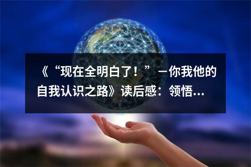 《“現(xiàn)在全明白了！”－你我他的自我認(rèn)識之路》讀后感：領(lǐng)悟人生真諦，開啟心靈之門 (800字)
