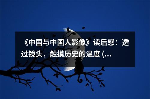 《中國(guó)與中國(guó)人影像》讀后感：透過(guò)鏡頭，觸摸歷史的溫度 (950字)