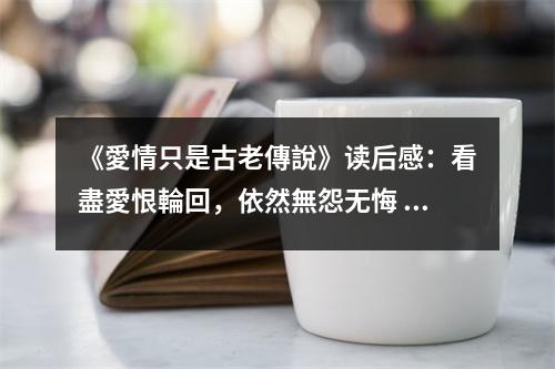 《愛情只是古老傳說》讀后感：看盡愛恨輪回，依然無怨無悔 (800字)